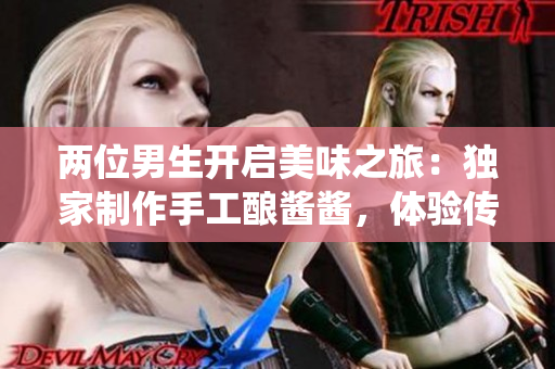 兩位男生開啟美味之旅：獨家制作手工釀醬醬，體驗傳統與創(chuàng)新的完美結合