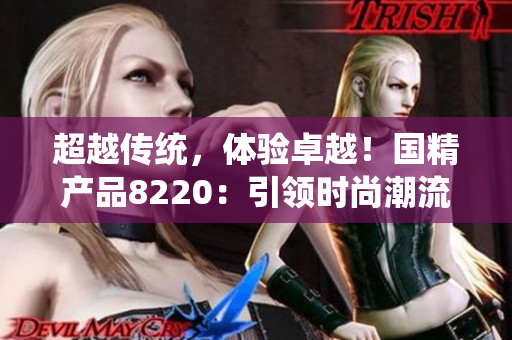 超越傳統(tǒng)，體驗卓越！國精產(chǎn)品8220：引領(lǐng)時尚潮流，打造非凡生活！