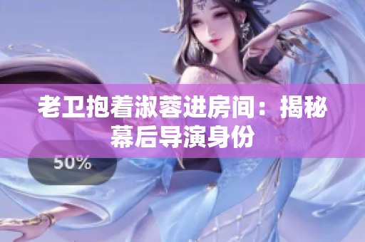 老衛(wèi)抱著淑蓉進房間：揭秘幕后導(dǎo)演身份