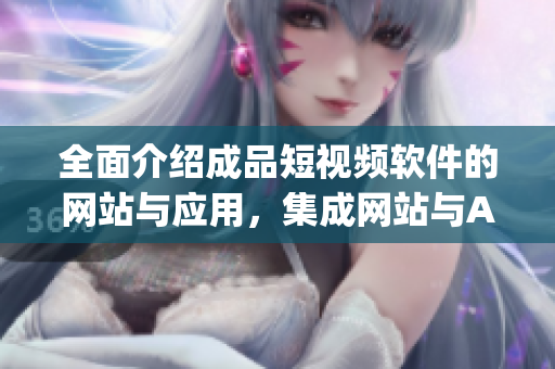 全面介紹成品短視頻軟件的網(wǎng)站與應(yīng)用，集成網(wǎng)站與App版權(quán)，資源豐富全方位報道