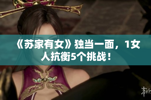 《蘇家有女》獨當一面，1女人抗衡5個挑戰(zhàn)！