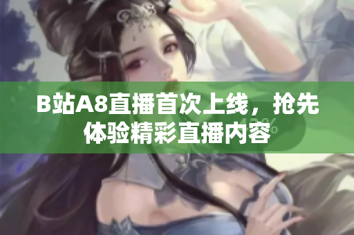 B站A8直播首次上線，搶先體驗(yàn)精彩直播內(nèi)容