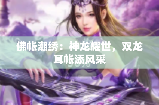 佛帳潮繡：神龍耀世，雙龍耳帳添風采