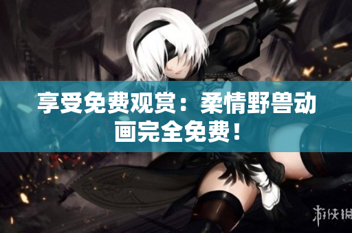 享受免費(fèi)觀賞：柔情野獸動(dòng)畫(huà)完全免費(fèi)！