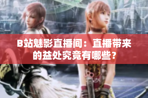 B站魅影直播間：直播帶來的益處究竟有哪些？
