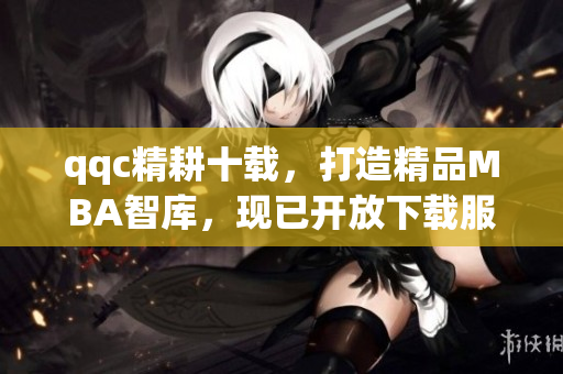 qqc精耕十載，打造精品MBA智庫，現(xiàn)已開放下載服務(wù)