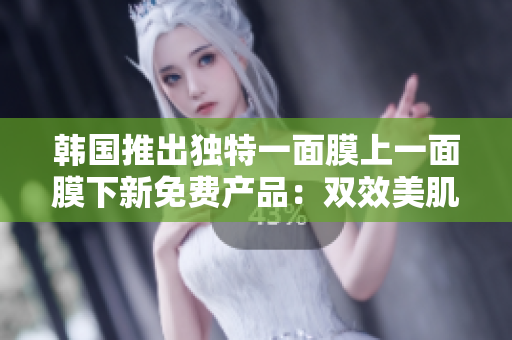 韓國(guó)推出獨(dú)特一面膜上一面膜下新免費(fèi)產(chǎn)品：雙效美肌護(hù)理面膜