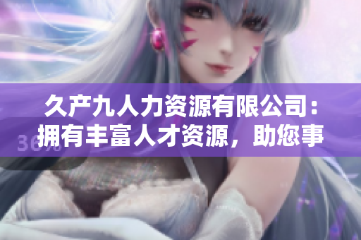 久產九人力資源有限公司：擁有豐富人才資源，助您事業(yè)大有可為