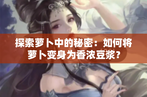 探索蘿卜中的秘密：如何將蘿卜變身為香濃豆?jié){？