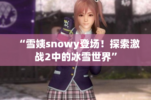 “雪姨snowy登場！探索激戰(zhàn)2中的冰雪世界”