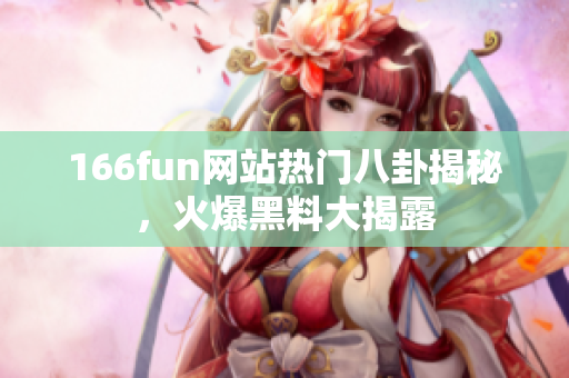 166fun網(wǎng)站熱門八卦揭秘，火爆黑料大揭露
