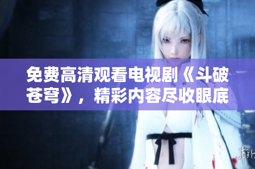 免費(fèi)高清觀看電視劇《斗破蒼穹》，精彩內(nèi)容盡收眼底