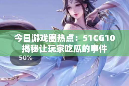 今日游戲圈熱點(diǎn)：51CG10揭秘讓玩家吃瓜的事件