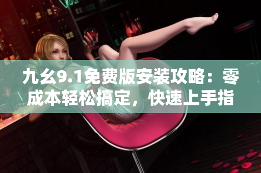 九幺9.1免費(fèi)版安裝攻略：零成本輕松搞定，快速上手指南