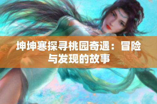 坤坤寒探尋桃園奇遇：冒險(xiǎn)與發(fā)現(xiàn)的故事