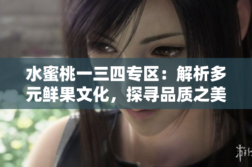 水蜜桃一三四專(zhuān)區(qū)：解析多元鮮果文化，探尋品質(zhì)之美