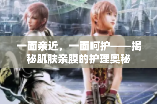 一面親近，一面呵護(hù)——揭秘肌膚親膜的護(hù)理奧秘