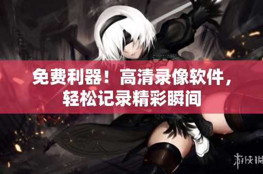 免費(fèi)利器！高清錄像軟件，輕松記錄精彩瞬間