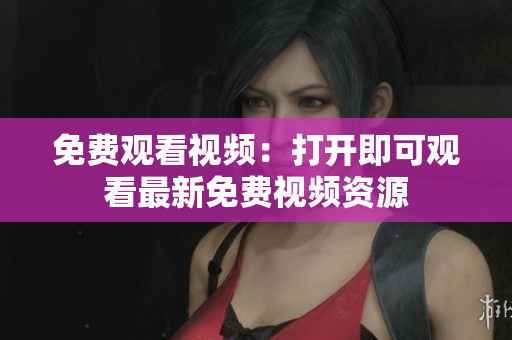免費(fèi)觀看視頻：打開即可觀看最新免費(fèi)視頻資源