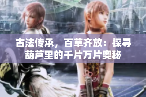 古法傳承，百草齊放：探尋葫蘆里的千片萬(wàn)片奧秘
