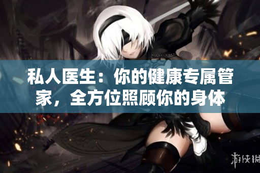 私人醫(yī)生：你的健康專屬管家，全方位照顧你的身體