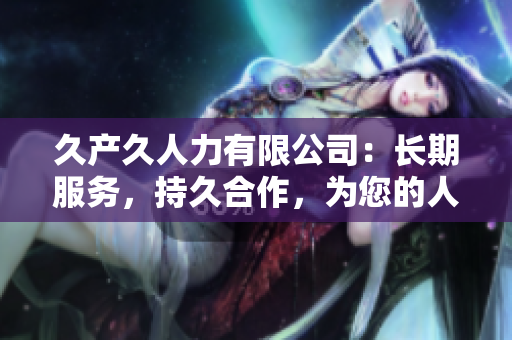 久產(chǎn)久人力有限公司：長期服務(wù)，持久合作，為您的人力資源需求提供可靠解決方案
