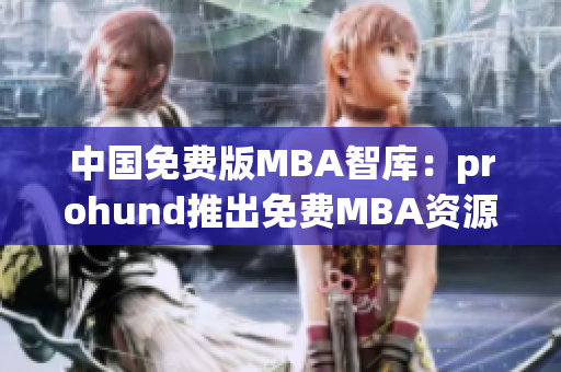 中國(guó)免費(fèi)版MBA智庫：prohund推出免費(fèi)MBA資源，助力學(xué)子職場(chǎng)新起航