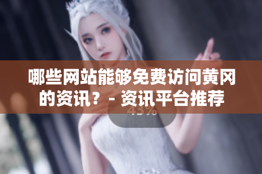 哪些網(wǎng)站能夠免費(fèi)訪問黃岡的資訊？- 資訊平臺(tái)推薦