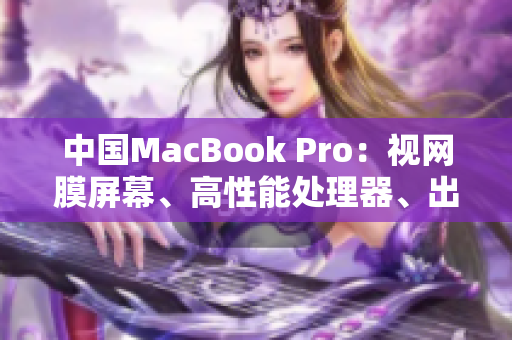 中國MacBook Pro：視網(wǎng)膜屏幕、高性能處理器、出色音頻體驗