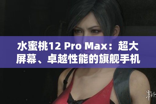 水蜜桃12 Pro Max：超大屏幕、卓越性能的旗艦手機(jī)