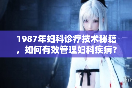 1987年婦科診療技術(shù)秘籍，如何有效管理婦科疾病？