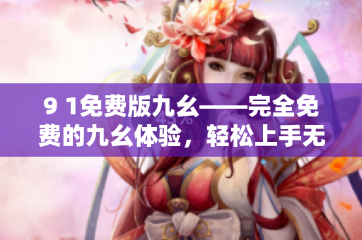 9 1免費(fèi)版九幺——完全免費(fèi)的九幺體驗(yàn)，輕松上手無(wú)壓力