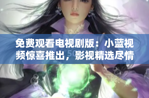 免費觀看電視劇版：小藍(lán)視頻驚喜推出，影視精選盡情暢享