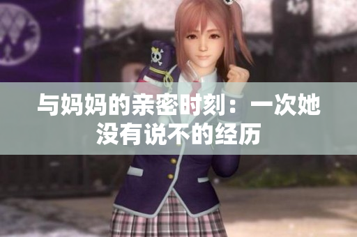與媽媽的親密時(shí)刻：一次她沒(méi)有說(shuō)不的經(jīng)歷