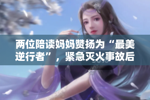 兩位陪讀媽媽贊揚為“最美逆行者”，緊急滅火事故后續(xù)報道