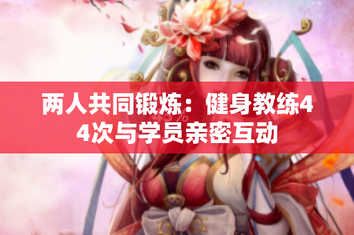 兩人共同鍛煉：健身教練44次與學員親密互動