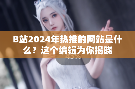B站2024年熱推的網站是什么？這個編輯為你揭曉