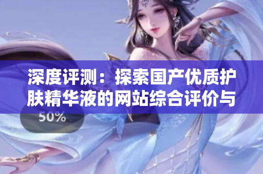 深度評測：探索國產優(yōu)質護膚精華液的網站綜合評價與推薦
