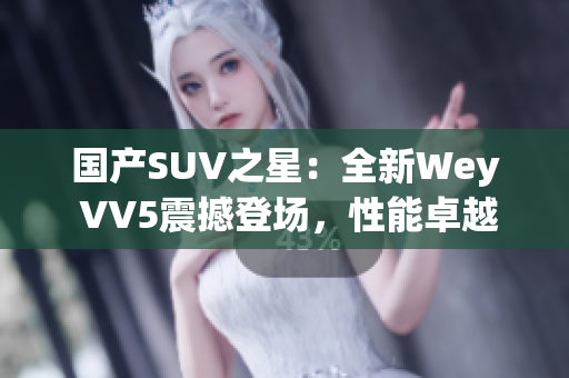 國產(chǎn)SUV之星：全新Wey VV5震撼登場，性能卓越，實力搶眼