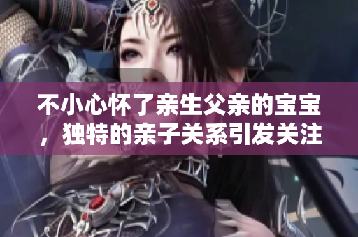 不小心懷了親生父親的寶寶，獨(dú)特的親子關(guān)系引發(fā)關(guān)注