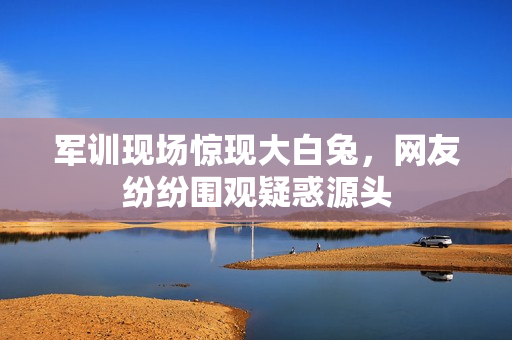 軍訓(xùn)現(xiàn)場(chǎng)驚現(xiàn)大白兔，網(wǎng)友紛紛圍觀疑惑源頭