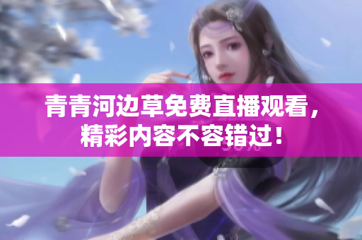 青青河邊草免費(fèi)直播觀看，精彩內(nèi)容不容錯過！