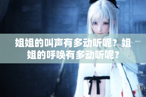 姐姐的叫聲有多動(dòng)聽呢？姐姐的呼喚有多動(dòng)聽呢？