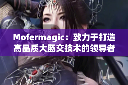 Mofermagic：致力于打造高品質(zhì)大腸交技術(shù)的領(lǐng)導(dǎo)者