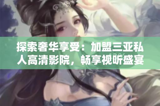 探索奢華享受：加盟三亞私人高清影院，暢享視聽盛宴！