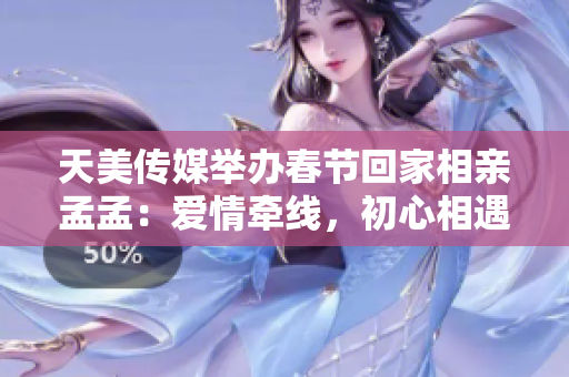 天美傳媒舉辦春節(jié)回家相親孟孟：愛情牽線，初心相遇