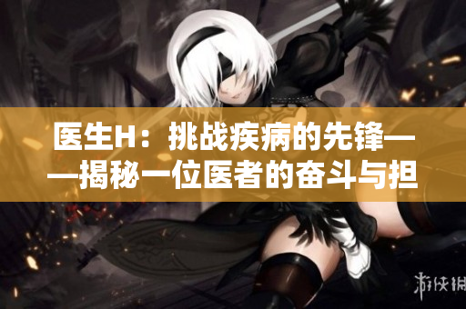 醫(yī)生H：挑戰(zhàn)疾病的先鋒——揭秘一位醫(yī)者的奮斗與擔(dān)當(dāng)