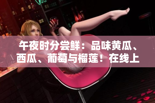 午夜時(shí)分嘗鮮：品味黃瓜、西瓜、葡萄與榴蓮！在線上領(lǐng)略水果的醉人風(fēng)味