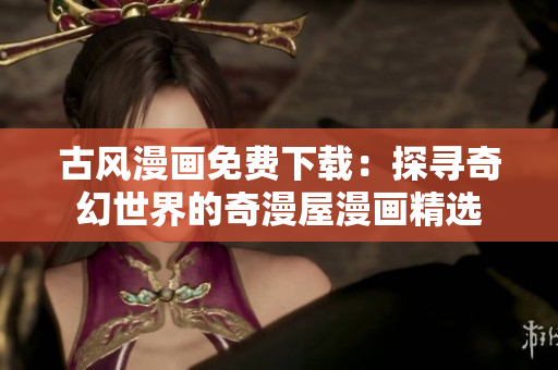 古風(fēng)漫畫免費(fèi)下載：探尋奇幻世界的奇漫屋漫畫精選
