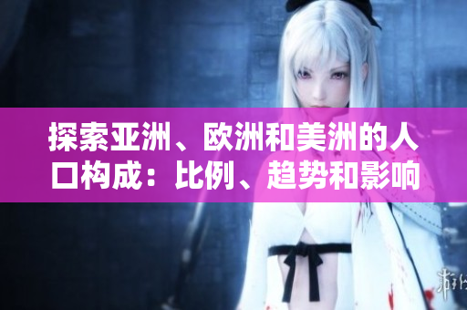 探索亞洲、歐洲和美洲的人口構(gòu)成：比例、趨勢(shì)和影響